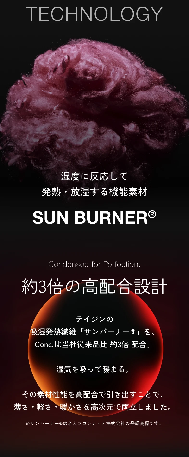 TECHNOLOGY SUN BURNER® 約3倍の高配合設計。湿度に反応して発熱・放湿する機能素材を従来比約3倍配合。薄さ・軽さ・暖かさを高次元で両立。
